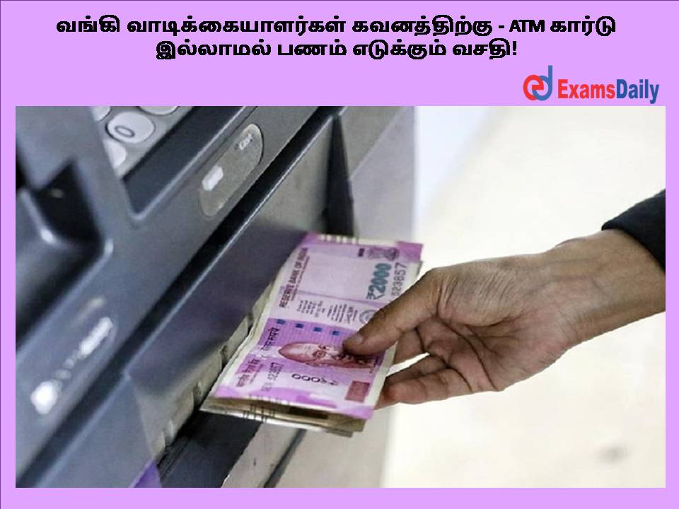 வங்கி வாடிக்கையாளர்கள் கவனத்திற்கு - ATM கார்டு இல்லாமல் பணம் எடுக்கும் வசதி!
