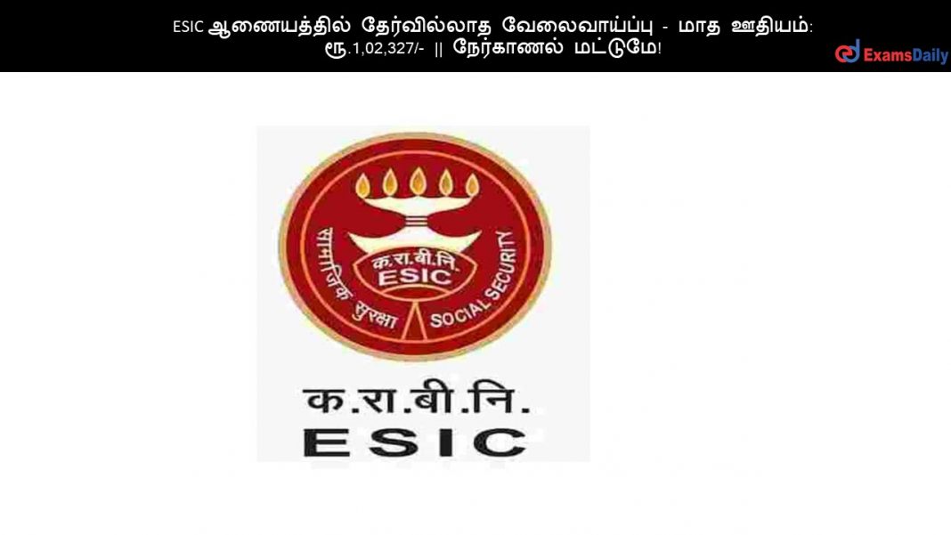 ESIC ஆணையத்தில் தேர்வில்லாத வேலைவாய்ப்பு - மாத ஊதியம்: ரூ.1,02,327- நேர்காணல் மட்டுமே!
